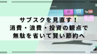 サブスクの見直し！消費・浪費・投資の観点で無駄を省いて賢い節約へ